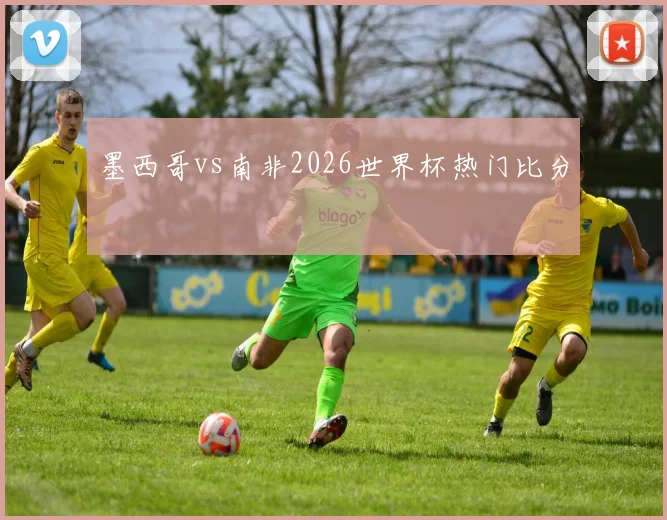墨西哥vs南非2026世界杯热门比分