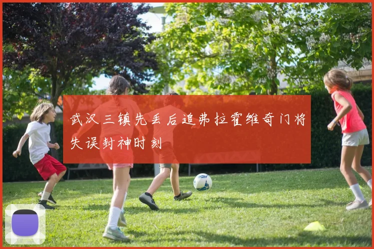 武汉三镇先丢后追弗拉霍维奇门将失误封神时刻