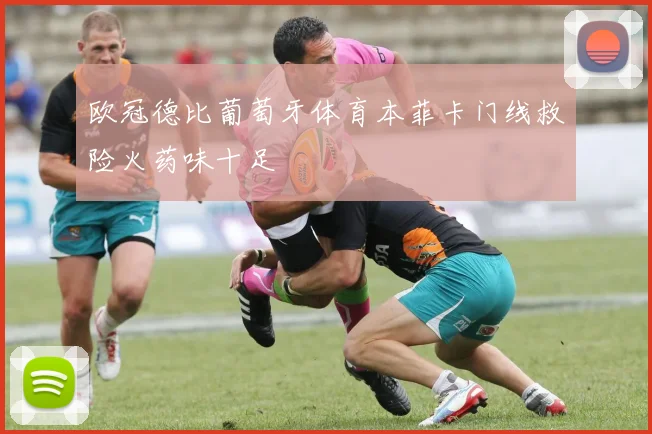 欧冠德比葡萄牙体育本菲卡门线救险火药味十足