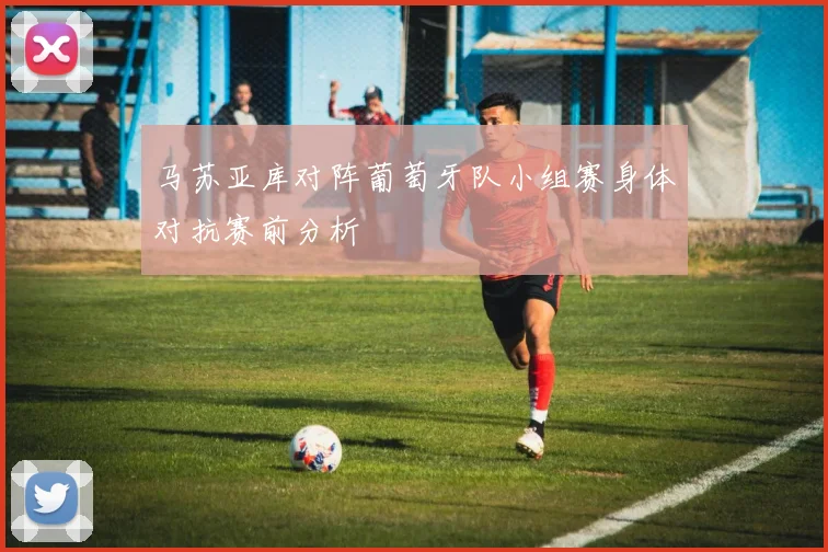 马苏亚库对阵葡萄牙队小组赛身体对抗赛前分析