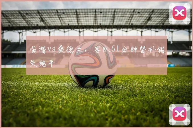 黄潜vs桑德兰,客队61分钟替补错失绝平