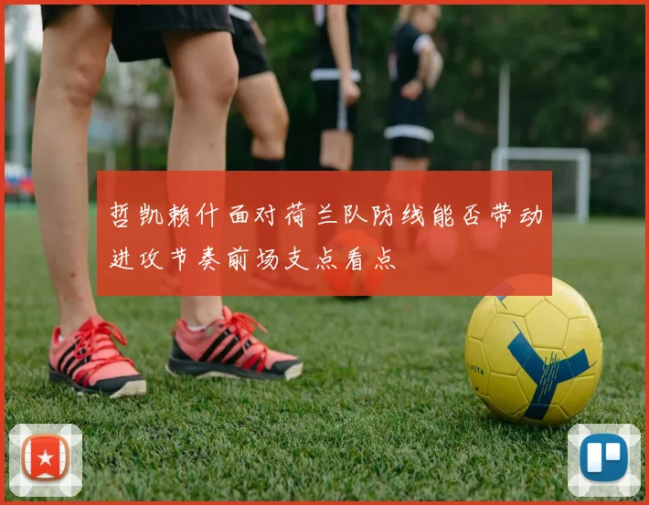 哲凯赖什面对荷兰队防线能否带动进攻节奏前场支点看点