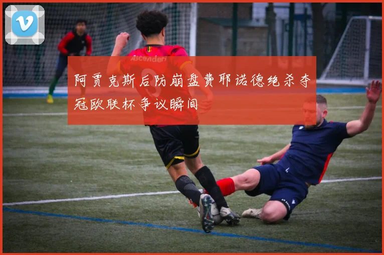 阿贾克斯后防崩盘费耶诺德绝杀夺冠欧联杯争议瞬间