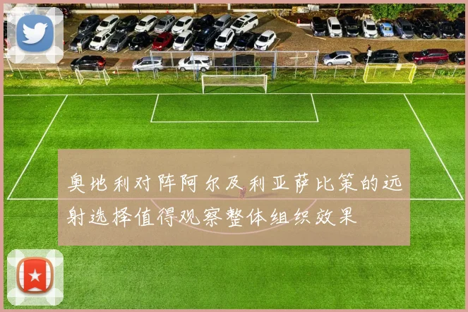 奥地利对阵阿尔及利亚萨比策的远射选择值得观察整体组织效果
