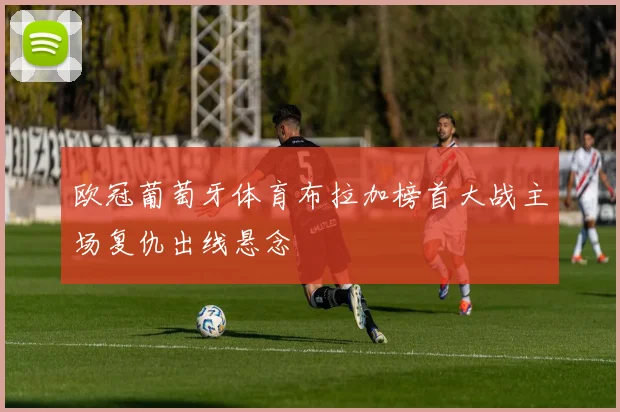欧冠葡萄牙体育布拉加榜首大战主场复仇出线悬念