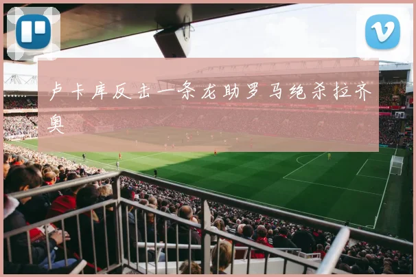 卢卡库反击一条龙助罗马绝杀拉齐奥