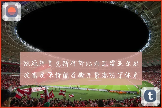 欧冠阿贾克斯对阵比利亚雷亚尔进攻宽度保持能否撕开紧凑防守体系