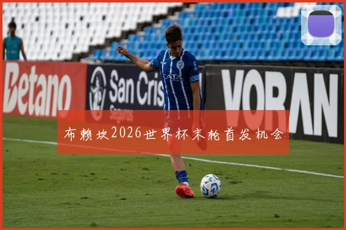 布赖坎2026世界杯末轮首发机会