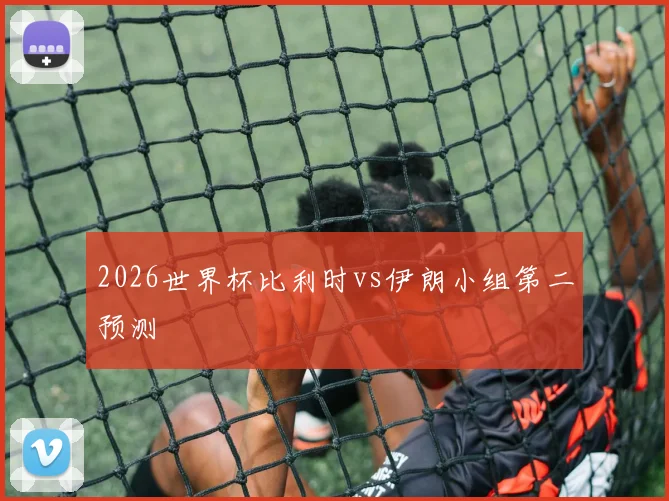 2026世界杯比利时vs伊朗小组第二预测