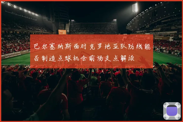 巴尔塞纳斯面对克罗地亚队防线能否制造点球机会前场支点解读